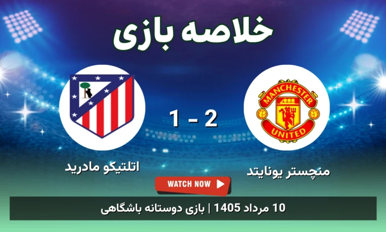خلاصه بازی منچستر یونایتد 2 - 1 اتلتیکو مادرید